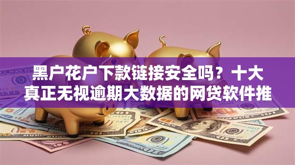 黑户花户下款链接安全吗？十大真正无视逾期大数据的网贷软件推荐