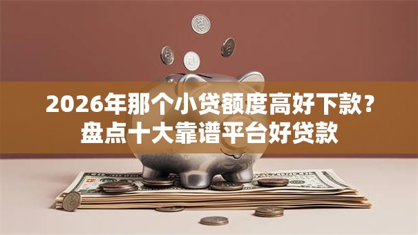 2026年那个小贷额度高好下款？盘点十大靠谱平台好贷款