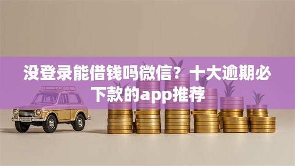 没登录能借钱吗微信?十大逾期必下款的app推荐 没登录能借钱吗微信?十大逾期必下款的app推荐