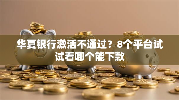 华夏银行激活不通过？8个平台试试看哪个能下款