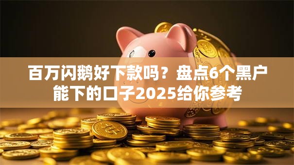 百万闪鹅好下款吗？盘点6个黑户能下的口子2025给你参考