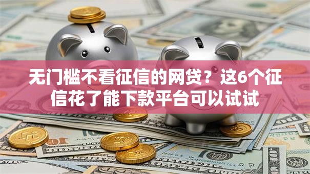 无门槛不看征信的网贷?这6个征信花了能下款平台可以试试 无门槛不看征信的网贷?这6个征信花了能下款平台可以试试