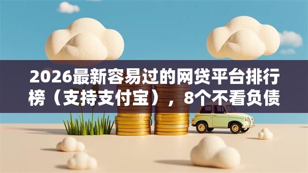 2026最新容易过的网贷平台排行榜（支持支付宝），8个不看负债的长期网贷口子无私分享