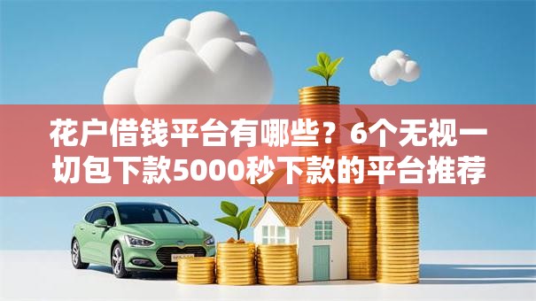 花户借钱平台有哪些?6个无视一切包下款5000秒下款的平台推荐给你 花户借钱平台有哪些?6个无视一切包下款5000秒下款的平台推荐给你