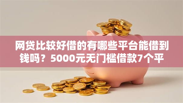 网贷比较好借的有哪些平台能借到钱吗？5000元无门槛借款7个平台推荐