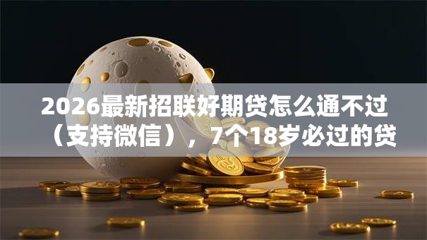 2026最新招联好期贷怎么通不过（支持微信），7个18岁必过的贷款平台无私分享