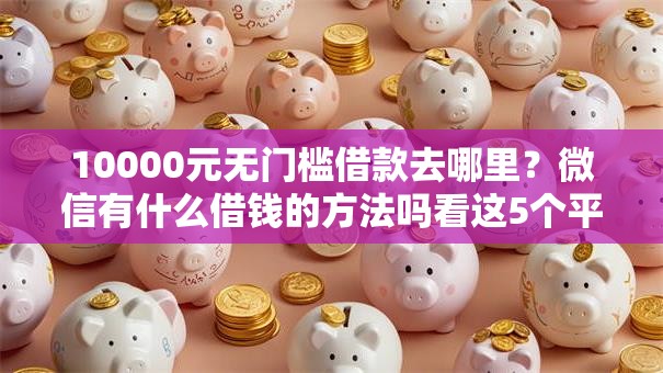 10000元无门槛借款去哪里？微信有什么借钱的方法吗看这5个平台