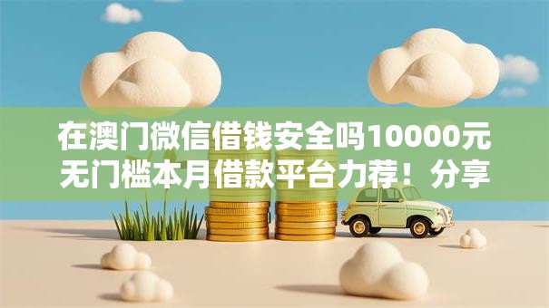 在澳门微信借钱安全吗10000元无门槛本月借款平台力荐!分享小额网贷口子10000元无门槛借款 在澳门微信借钱安全吗10000元无门槛本月借款平台力荐!分享小额网贷口子10000元无门槛借款
