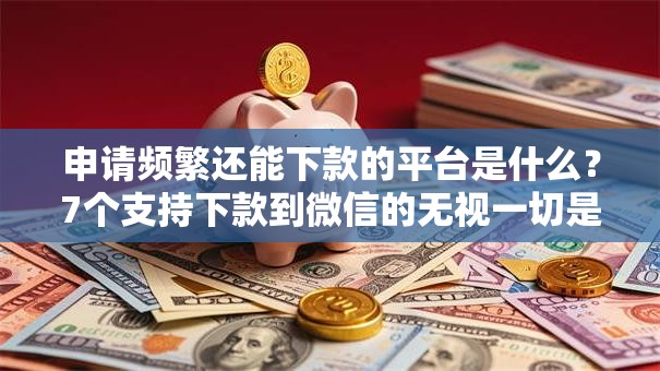 申请频繁还能下款的平台是什么？7个支持下款到微信的无视一切是人就下款口子