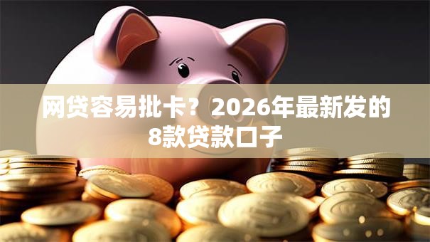 网贷容易批卡？2026年最新发的8款贷款口子