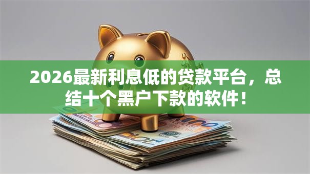 2026最新利息低的贷款平台,总结十个黑户下款的软件! 2026最新利息低的贷款平台,总结十个黑户下款的软件!