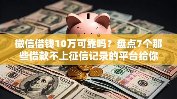 微信借钱10万可靠吗?盘点7个那些借款不上征信记录的平台给你参考 微信借钱10万可靠吗?盘点7个那些借款不上征信记录的平台给你参考