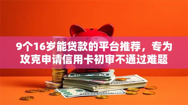 9个16岁能贷款的平台推荐，专为攻克申请信用卡初审不通过难题
