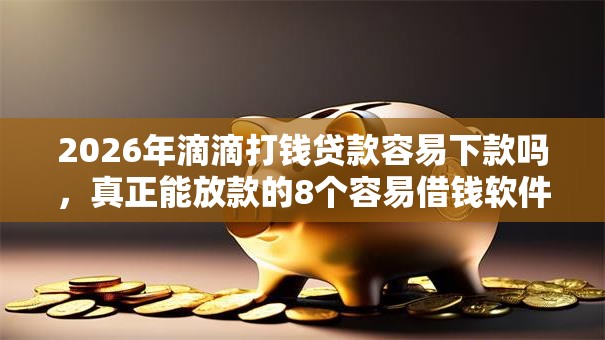 2026年滴滴打钱贷款容易下款吗，真正能放款的8个容易借钱软件推荐