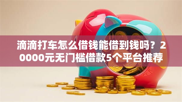 滴滴打车怎么借钱能借到钱吗？20000元无门槛借款5个平台推荐