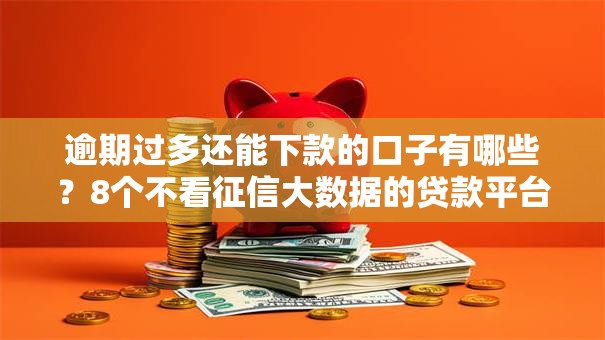 逾期过多还能下款的口子有哪些？8个不看征信大数据的贷款平台一定能下款推荐给你