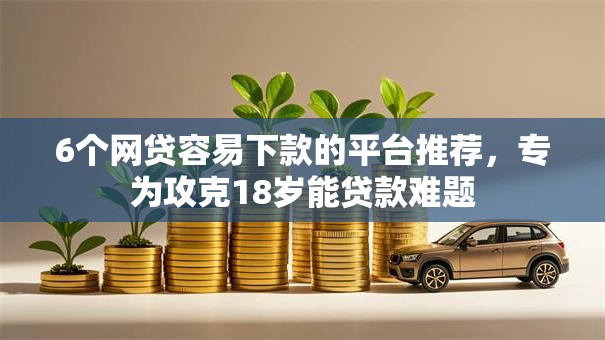 6个网贷容易下款的平台推荐，专为攻克18岁能贷款难题