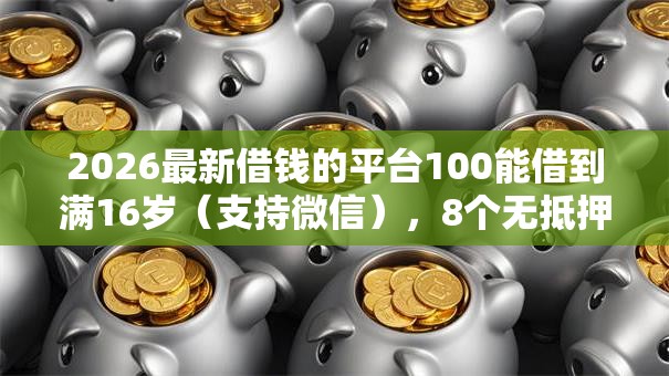 2026最新借钱的平台100能借到满16岁(支持微信),8个无抵押贷款平台无私分享 2026最新借钱的平台100能借到满16岁(支持微信),8个无抵押贷款平台无私分享