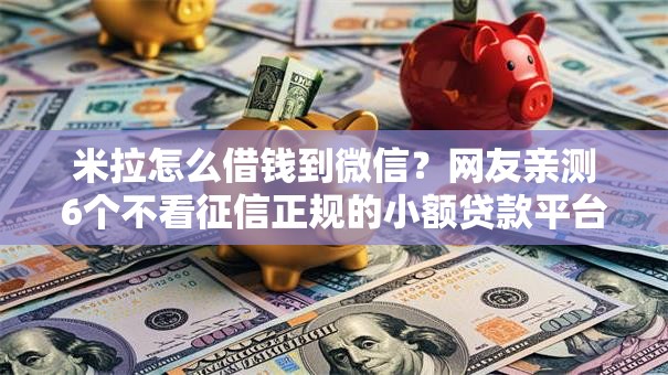 米拉怎么借钱到微信?网友亲测6个不看征信正规的小额贷款平台盘点 米拉怎么借钱到微信?网友亲测6个不看征信正规的小额贷款平台盘点
