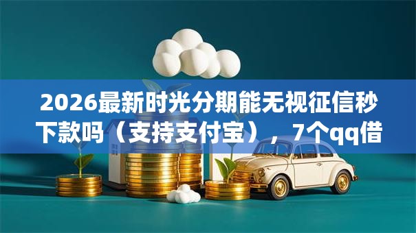 2026最新时光分期能无视征信秒下款吗（支持支付宝），7个qq借钱平台无私分享