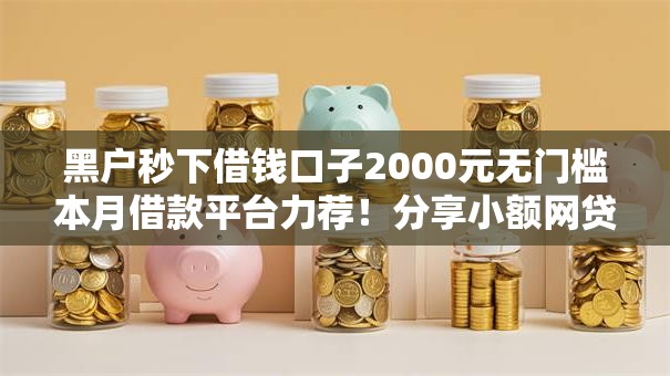 黑户秒下借钱口子2000元无门槛本月借款平台力荐！分享小额网贷口子2000元无门槛借款