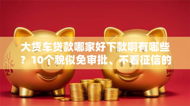 大货车贷款哪家好下款啊有哪些?10个貌似免审批、不看征信的网贷平台合集 大货车贷款哪家好下款啊有哪些?10个貌似免审批、不看征信的网贷平台合集