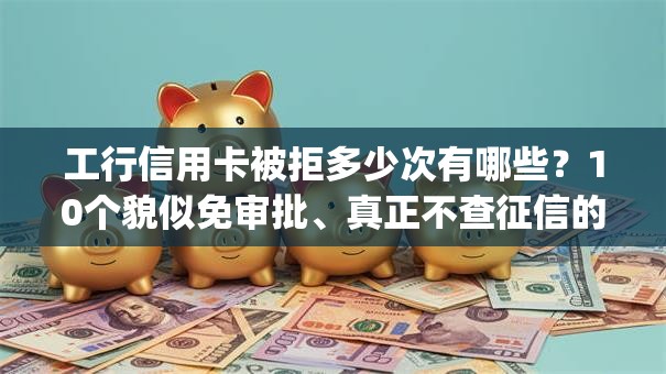 工行信用卡被拒多少次有哪些?10个貌似免审批、真正不查征信的贷款app合集 工行信用卡被拒多少次有哪些?10个貌似免审批、真正不查征信的贷款app合集