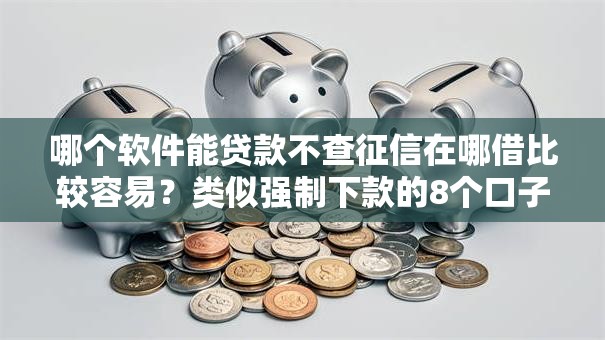 哪个软件能贷款不查征信在哪借比较容易？类似强制下款的8个口子参考