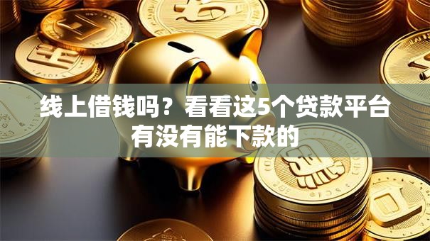 线上借钱吗？看看这5个贷款平台有没有能下款的