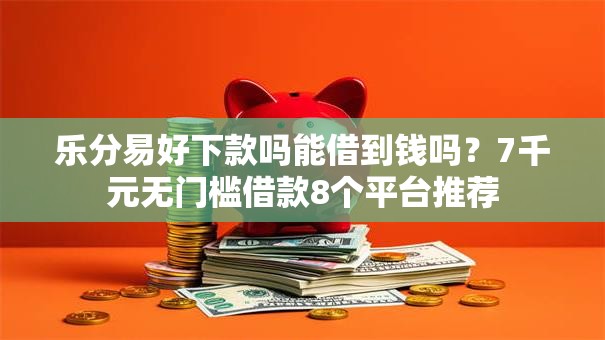 乐分易好下款吗能借到钱吗？7千元无门槛借款8个平台推荐