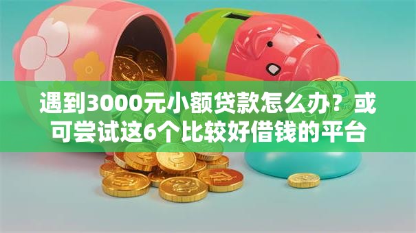 遇到3000元小额贷款怎么办？或可尝试这6个比较好借钱的平台