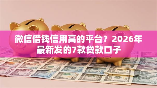 微信借钱信用高的平台？2026年最新发的7款贷款口子