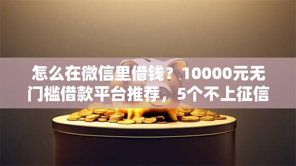 怎么在微信里借钱？10000元无门槛借款平台推荐，5个不上征信贷款平台查询盘点