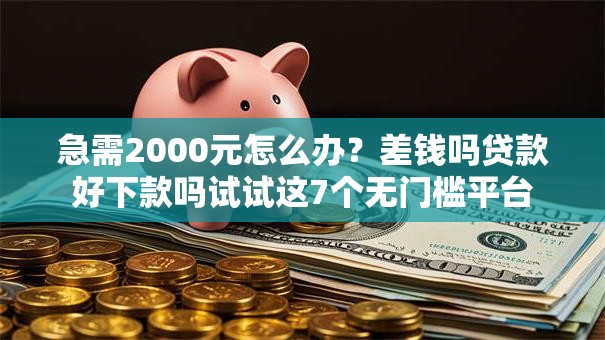 急需2000元怎么办？差钱吗贷款好下款吗试试这7个无门槛平台