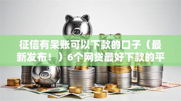征信有呆账可以下款的口子（最新发布！）6个网贷最好下款的平台