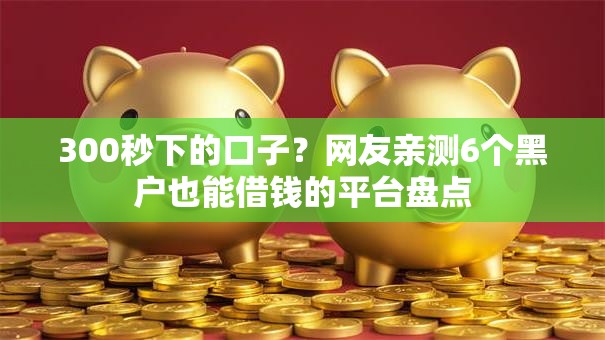 300秒下的口子？网友亲测6个黑户也能借钱的平台盘点