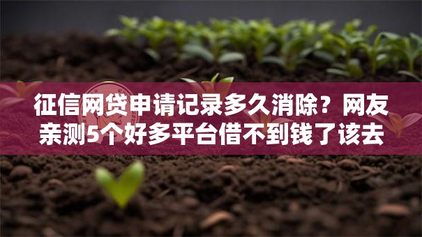 征信网贷申请记录多久消除?网友亲测5个好多平台借不到钱了该去哪借钱盘点 征信网贷申请记录多久消除?网友亲测5个好多平台借不到钱了该去哪借钱盘点
