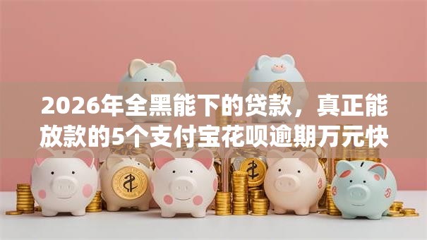 2026年全黑能下的贷款,真正能放款的5个支付宝花呗逾期万元快速贷款app推荐 2026年全黑能下的贷款,真正能放款的5个支付宝花呗逾期万元快速贷款app推荐