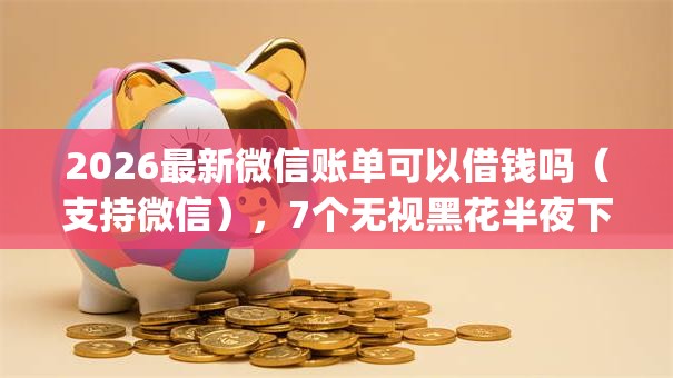 2026最新微信账单可以借钱吗（支持微信），7个无视黑花半夜下款的网贷app无私分享