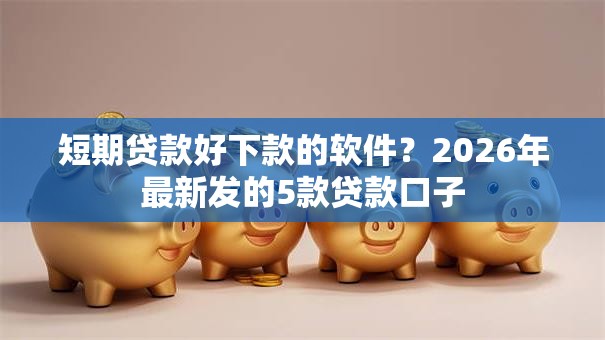 短期贷款好下款的软件？2026年最新发的5款贷款口子