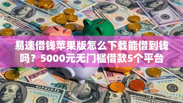 易速借钱苹果版怎么下载能借到钱吗？5000元无门槛借款5个平台推荐