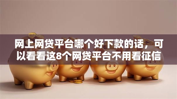 网上网贷平台哪个好下款的话，可以看看这8个网贷平台不用看征信可以放款的