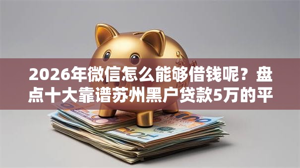 2026年微信怎么能够借钱呢?盘点十大靠谱苏州黑户贷款5万的平台 2026年微信怎么能够借钱呢?盘点十大靠谱苏州黑户贷款5万的平台