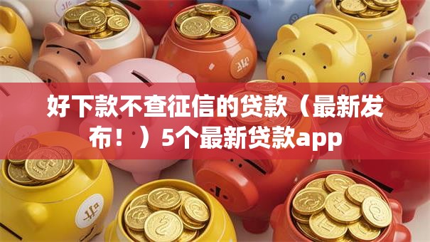 好下款不查征信的贷款（最新发布！）5个最新贷款app