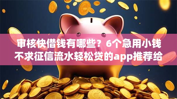 审核快借钱有哪些？6个急用小钱不求征信流水轻松贷的app推荐给你