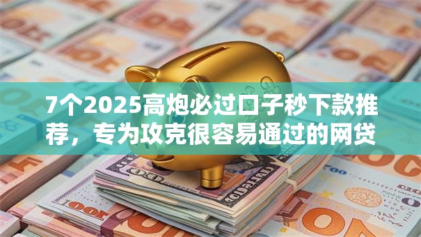 7个2025高炮必过口子秒下款推荐，专为攻克很容易通过的网贷难题