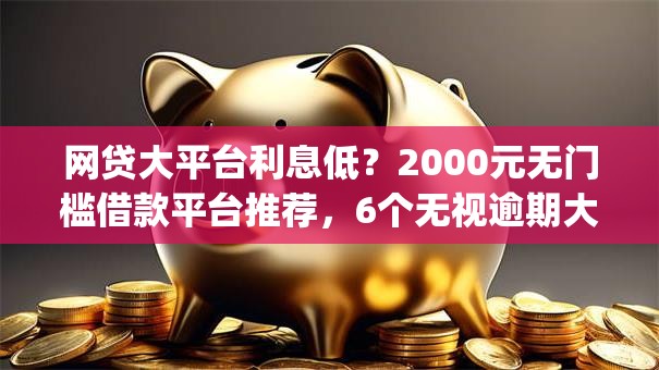 网贷大平台利息低？2000元无门槛借款平台推荐，6个无视逾期大数据花户黑户app盘点