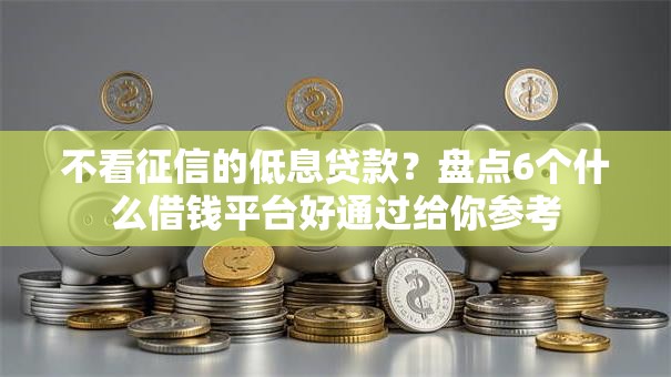 不看征信的低息贷款？盘点6个什么借钱平台好通过给你参考