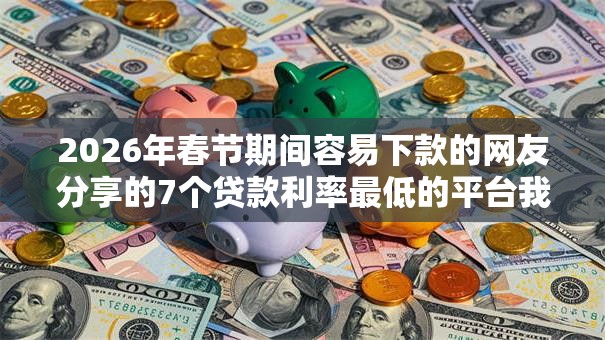 2026年春节期间容易下款的网友分享的7个贷款利率最低的平台我觉得不错！