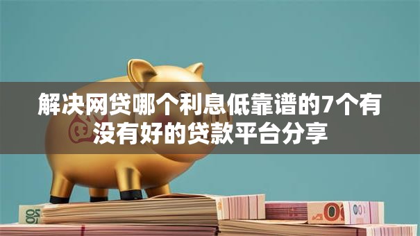解决网贷哪个利息低靠谱的7个有没有好的贷款平台分享